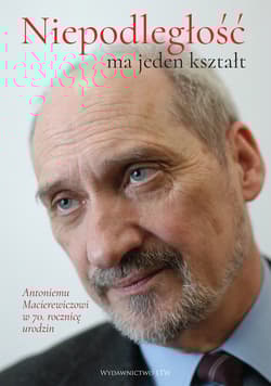 Niepodległość ma jeden kształt Księga dedykowana Antoniemu Macierewiczowi w 70. rocznicę urodzin
