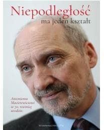 Niepodległość ma jeden kształt Księga dedykowana Antoniemu Macierewiczowi w 70. rocznicę urodzin - Praca zbiorowa
