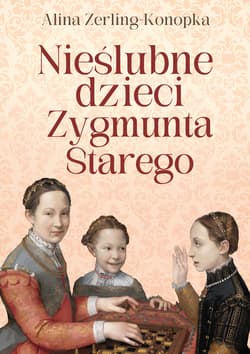 Nieślubne dzieci Zygmunta Starego - Alina Zerling-Konopka