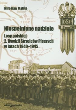 Niespełnione nadzieje Losy polskiej 2 Dywizji Strzelców Pieszych w latach 1940-1945 - Matyja Mirosław