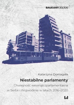 Niestabilne parlamenty Chwiejność wewnątrzparlamentarna w Serbii i Wojewodinie w latach 2016–2020 - Katarzyna Domagała