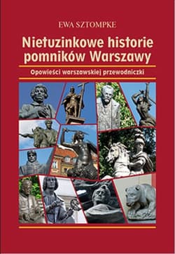 Nietuzinkowe historie pomników Warszawy Opowieści warszawskiej przewodniczki - Ewa Sztompke