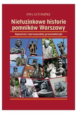 Nietuzinkowe historie pomników Warszawy Opowieści warszawskiej przewodniczki - Ewa Sztompke