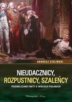 Nieudacznicy, rozpustnicy, szaleńcy Przemilczane fakty o wielkich Polakach - Andrzej Zieliński