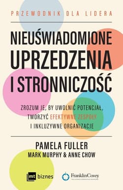Nieuświadomione uprzedzenia i stronniczość Zrozum je, by uwolnić potencjał, tworzyć efektywne zespoły i inkluzywne organizacje. - Fuller Pamela, Murphy Mark, Chow Anne