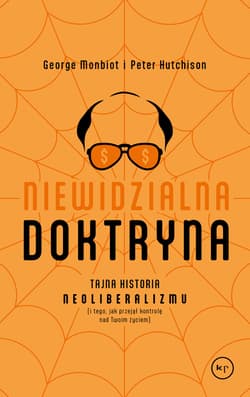 Niewidzialna doktryna Tajna historia neoliberalizmu (i tego, jak przejął kontrolę nad twoim życiem) - George Monbiot