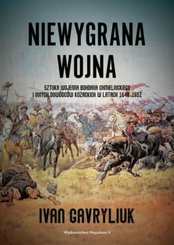 Niewygrana wojna Sztuka wojenna Bohdana Chmielnickiego i innych dowódców kozackich w latach 1648-1651 - Ivan Gavryliuk