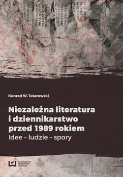 Niezależna literatura i dziennikarstwo przed 1989 rokiem Idee - ludzie - spory - Tatarowski Konrad W.