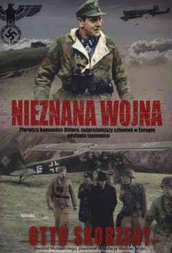 Nieznana wojna Pierwszy komandos Hitlera, najgroźniejszy czlowiek w Europie odsłania tajemnice - Otto Skorzeny