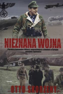 Nieznana wojna Pierwszy komandos Hitlera, najgroźniejszy czlowiek w Europie odsłania tajemnice - Otto Skorzeny