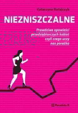 Niezniszczalne Prawdziwe opowieści przedsiębiorczych kobiet czyli czego uczy nas porażka - Katarzyna Ratajczyk