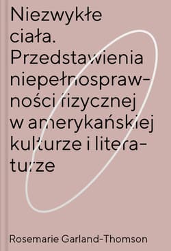 Niezwykłe ciała Przedstawienia niepełnosprawności fizycznej w amerykańskiej kulturze i literaturze - Rosemarie Garland-Thomson