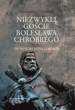 Niezwykli goście Bolesława Chrobrego Tom 1 Św. Wojciech i jego bracia - Przemysław Urbańczyk