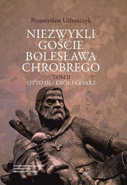 Niezwykli goście Bolesława Chrobrego Tom 2 Otto III - Król i cesarz - Przemysław Urbańczyk