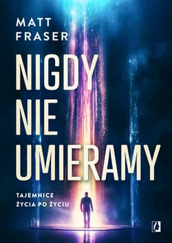 Nigdy nie umieramy. Tajemnice życia po życiu - Matt Fraser