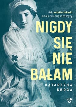 Nigdy się nie bałam Jak polskie lekarki pisały historię medycyny - Katarzyna Droga