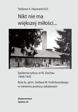 Nikt nie ma większej miłości… Epidemia tyfusu w KL Dachau 1944/1945. Rola ks. phm. Stefana W. Frelichowskiego w niesieniu pomocy z - Hayward Stefania A.