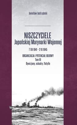 Niszczyciele Japońskiej Marynarki Wojennej 7 XII 1941 - 2 IX 1945 Organizacja i potencjał bojowy Tom 3 - Jarosław Jastrzębski