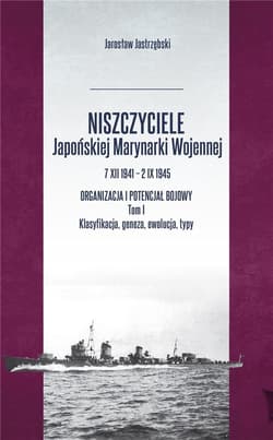 Niszczyciele Japońskiej Marynarki Wojennej 7 XII 1941 - 2 IX 1945 Tom 1 Organizacja i potencjał bojowy - Jarosław Jastrzębski