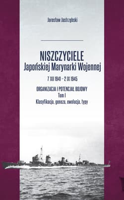 Niszczyciele Japońskiej Marynarki Wojennej 7 XII 1941 - 2 IX 1945 Tom 1 Organizacja i potencjał bojowy - Jarosław Jastrzębski