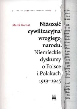 Niższość cywilizacyjna wrogiego narodu. Niemieckie dyskursy o Polsce i Polakach 1919–1945 - Kornat Marek