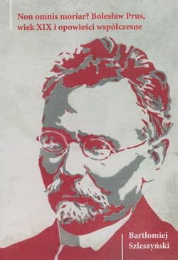 Non omnis moriar? Bolesław Prus, wiek XIX i opowieści współczesne - Bartłomiej Szleszyński