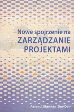 Nowe spojrzenie na zarządzanie projektami - Shenhar Aaron J., Dvir Dov