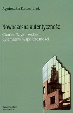 Nowoczesna autentyczność Charles Taylor wobec dylematów współczesności - Agnieszka Kaczmarek