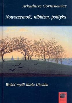 Nowoczesność nihilizm polityka Wokół myśli Karla Lowitha - Arkadiusz Górnisiewicz