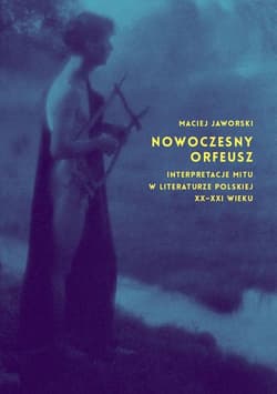 Nowoczesny Orfeusz interpretacje mitu w literaturze polskiej XX-XXI wieku - Maciej Jaworski
