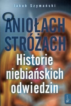O Aniołach Stróżach Historie niebiańskich odwiedzin - Jakub Szymański