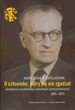 O człowieku, który się nie zgadzał Biografia pułkownika Januarego Grzędzińskiego 1891-1975 - Cieślikowa Agnieszka J.