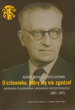 O człowieku, który się nie zgadzał Biografia pułkownika Januarego Grzędzińskiego 1891-1975 - Cieślikowa Agnieszka J.