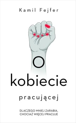 O kobiecie pracującej. Dlaczego mniej zarabia, chociaż więcej pracuje - Kamil Fejfer