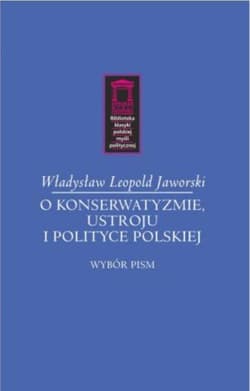 O konserwatyzmie, ustroju i polityce polskiej Wybór pism - Jaworski Władysław Leopold