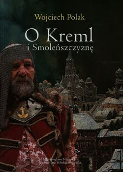 O Kreml i Smoleńszczyznę Polityka Rzeczypospolitej wobec Moskwy w latach 1607-1612 - Wojciech Polak