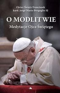 O modlitwie Medytacje Ojca Świętego - Bergoglio Jorge Mario