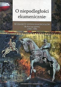 O niepodległości ekumenicznie Wyznawcy różnych Kościołów dla Rzeczpospolitej (1918-1939) - Opracowanie Zbiorowe