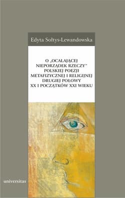 O „ocalającej nieporządek rzeczy” polskiej poezji metafizycznej i religijnej drugiej połowy XX i początków XXI wieku - Edyta Sołtys-Lewandowska