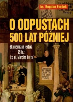 O odpustach 500 lat później Ekumeniczna lektura 95 tez ks. dr. Marcina Lutra - Bogdan Ferdek