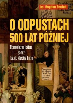 O odpustach 500 lat później Ekumeniczna lektura 95 tez ks. dr. Marcina Lutra - Bogdan Ferdek