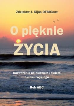O pięknie Życia. Rozważania na niedziele... - Zdzisław Józef Kijas OFMConv