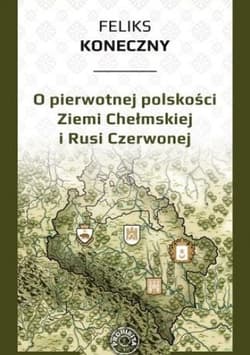 O pierwotnej polskości Ziemi Chełmskiej i Rusi - Feliks Koneczny