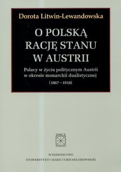 O polska rację stanu w Austrii Polacy w życiu politycznym Austrii w okresie monarchii dualistycznej 1867-1918 - Dorota Litwin-Lewandowska