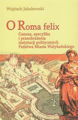 O Roma Felix Geneza, specyfika i przeobrażenia instytucji politycznych państwa miasta watykańskiego - Jakubowski Wojciech