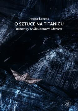 O sztuce na Titanicu. Rozmowy ze Sławomirem Marcem - Iwona Lorenc