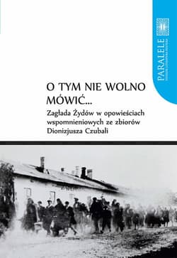 O tym nie wolno mówić... Zagłada Żydów w opowieściach wspomnieniowych ze zbiorów Dionizjusza Czubali