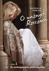 O ważnych Rzeczach Cz.1 Ku wzbogaceniu... - Patrycja Hurlak