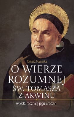O wierze rozumnej św. Tomasza z Akwinu w 800. rocznicę jego urodzin - Tomasz Maziarka