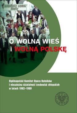 O wolną wieś i wolną Polskę Ogólnopolski Komitet Oporu Rolników i niezależna działalność środowisk chłopskich w latach 1982-1989 - Wenklar Michał, Cecylia Kuta